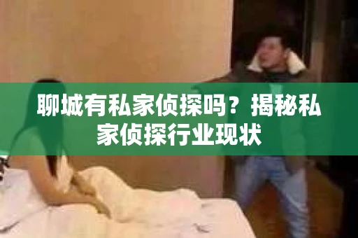 聊城有私家侦探吗？揭秘私家侦探行业现状