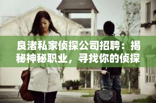 良渚私家侦探公司招聘：揭秘神秘职业，寻找你的侦探梦