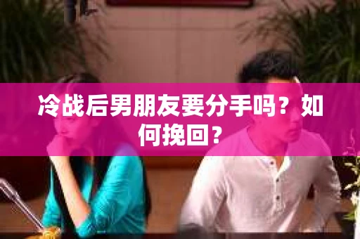 冷战后男朋友要分手吗？如何挽回？