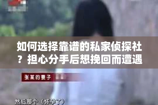 如何选择靠谱的私家侦探社？担心分手后想挽回而遭遇陷阱怎么办？