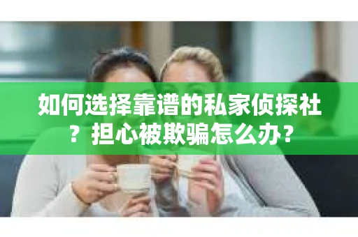 如何选择靠谱的私家侦探社？担心被欺骗怎么办？