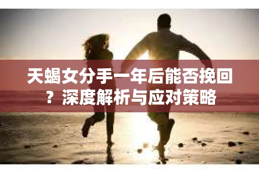 天蝎女分手一年后能否挽回？深度解析与应对策略