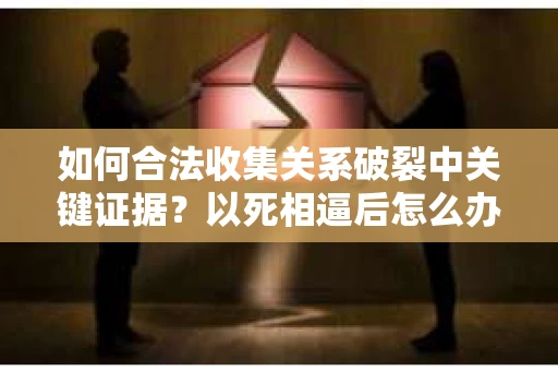 如何合法收集关系破裂中关键证据？以死相逼后怎么办？