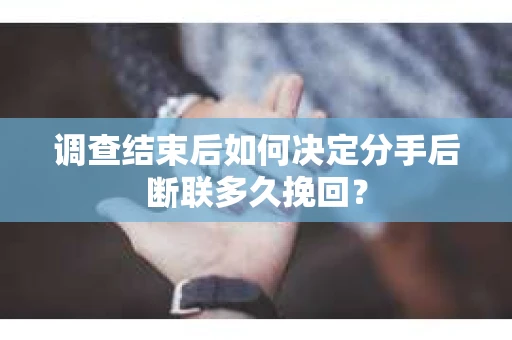 调查结束后如何决定分手后断联多久挽回？