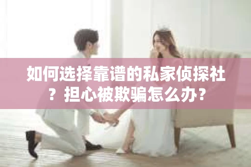 如何选择靠谱的私家侦探社?担心被欺骗怎么办? 如何选择靠谱的私家侦探社?担心被欺骗怎么办?