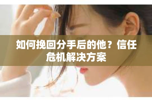 如何挽回分手后的他？信任危机解决方案