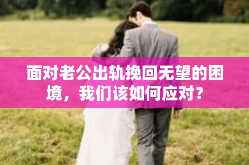 面对老公出轨挽回无望的困境,我们该如何应对? 面对老公出轨挽回无望的困境,我们该如何应对?