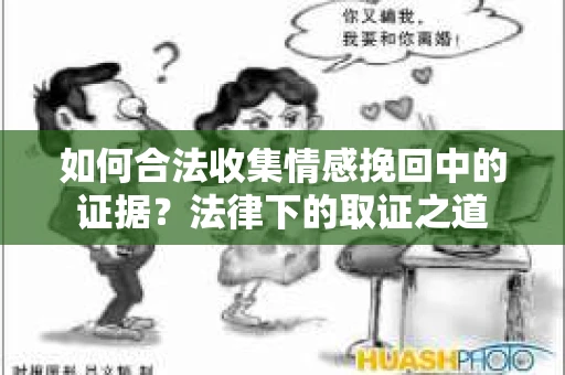如何合法收集情感挽回中的证据？法律下的取证之道