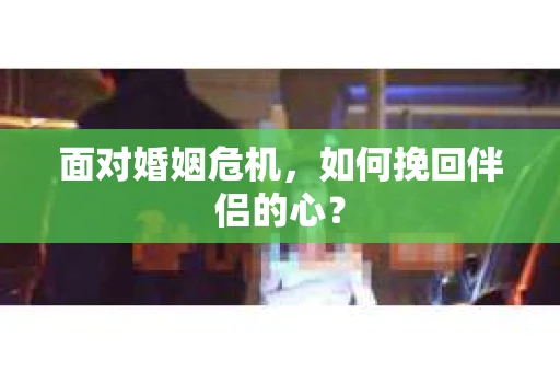 面对婚姻危机，如何挽回伴侣的心？