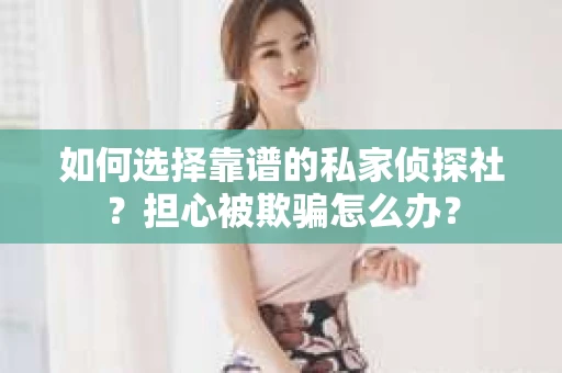 如何选择靠谱的私家侦探社？担心被欺骗怎么办？