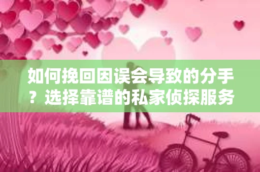 如何挽回因误会导致的分手?选择靠谱的私家侦探服务指南 如何挽回因误会导致的分手?选择靠谱的私家侦探服务指南