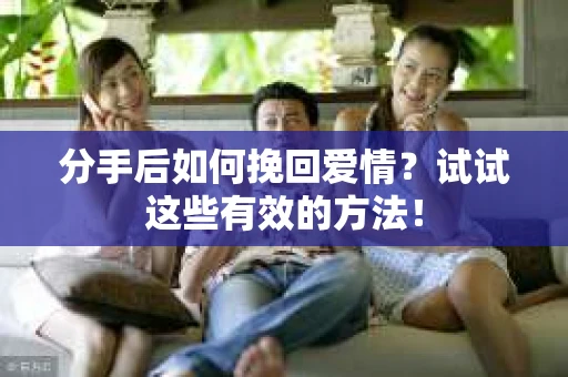 分手后如何挽回爱情?试试这些有效的方法! 分手后如何挽回爱情?试试这些有效的方法!