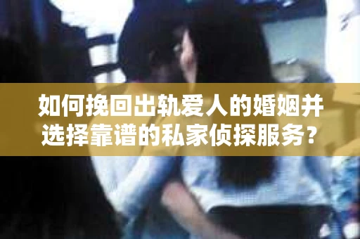 如何挽回出轨爱人的婚姻并选择靠谱的私家侦探服务? 如何挽回出轨爱人的婚姻并选择靠谱的私家侦探服务?