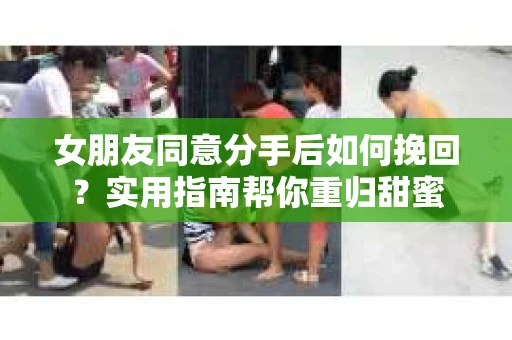 女朋友同意分手后如何挽回?实用指南帮你重归甜蜜 女朋友同意分手后如何挽回?实用指南帮你重归甜蜜