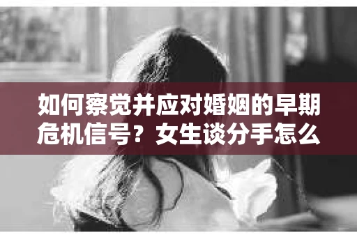 如何察觉并应对婚姻的早期危机信号？女生谈分手怎么挽回