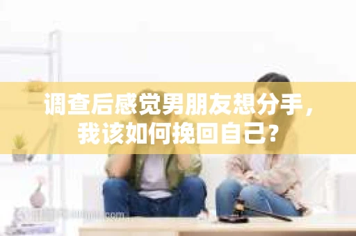 调查后感觉男朋友想分手，我该如何挽回自己？