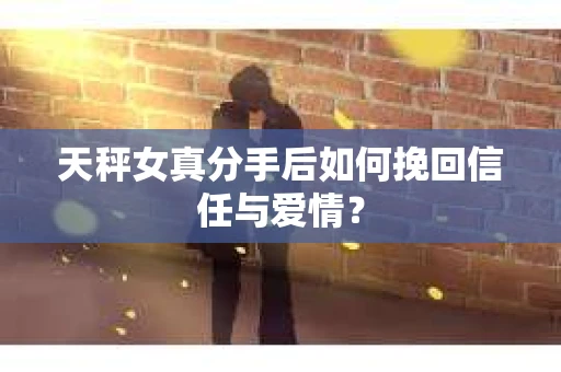 天秤女真分手后如何挽回信任与爱情？