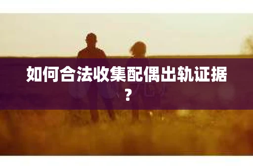 如何合法收集配偶出轨证据？