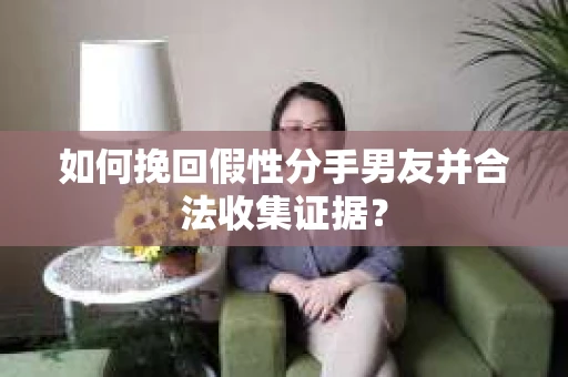 如何挽回假性分手男友并合法收集证据？