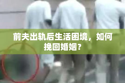 前夫出轨后生活困境，如何挽回婚姻？