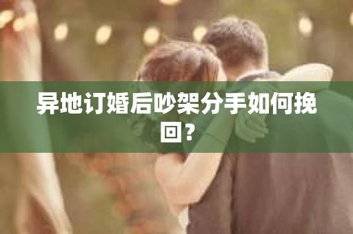 异地订婚后吵架分手如何挽回？