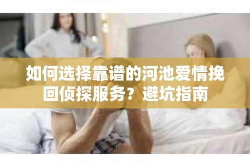 如何选择靠谱的河池爱情挽回侦探服务？避坑指南