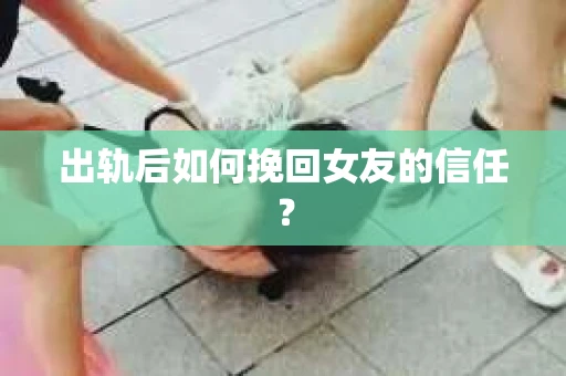 出轨后如何挽回女友的信任？