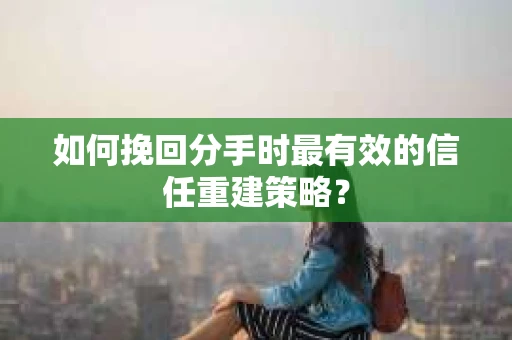 如何挽回分手时最有效的信任重建策略? 如何挽回分手时最有效的信任重建策略?