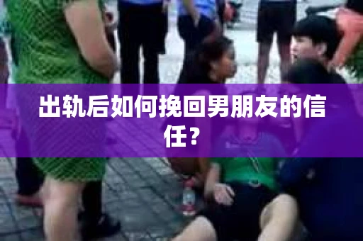 出轨后如何挽回男朋友的信任? 出轨后如何挽回男朋友的信任?