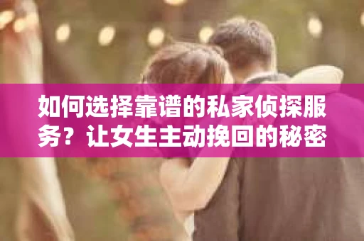 如何选择靠谱的私家侦探服务?让女生主动挽回的秘密武器怎么办? 如何选择靠谱的私家侦探服务?让女生主动挽回的秘密武器怎么办?