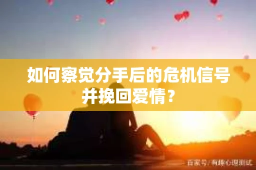 如何察觉分手后的危机信号并挽回爱情? 如何察觉分手后的危机信号并挽回爱情?