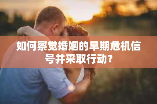 如何察觉婚姻的早期危机信号并采取行动？