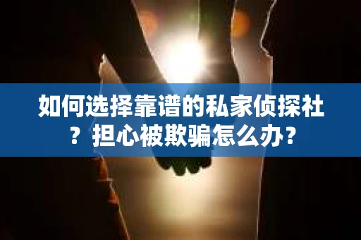 如何选择靠谱的私家侦探社?担心被欺骗怎么办? 如何选择靠谱的私家侦探社?担心被欺骗怎么办?