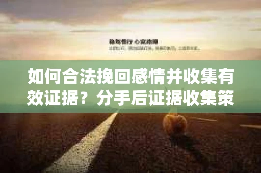 如何合法挽回感情并收集有效证据？分手后证据收集策略