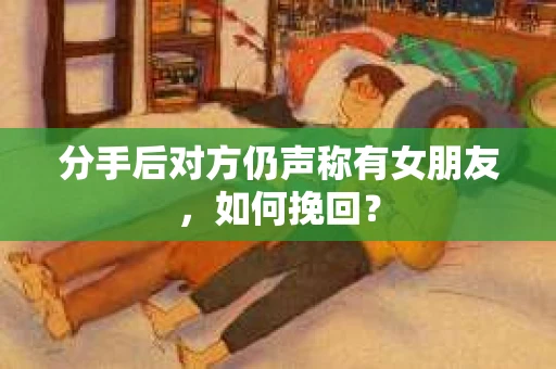 分手后对方仍声称有女朋友，如何挽回？