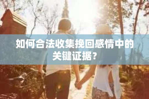 如何合法收集挽回感情中的关键证据？