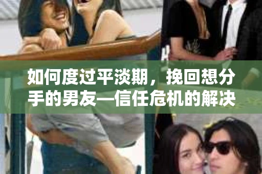 如何度过平淡期，挽回想分手的男友—信任危机的解决之道
