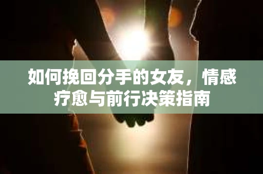 如何挽回分手的女友,情感疗愈与前行决策指南 如何挽回分手的女友,情感疗愈与前行决策指南