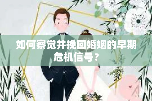 如何察觉并挽回婚姻的早期危机信号？