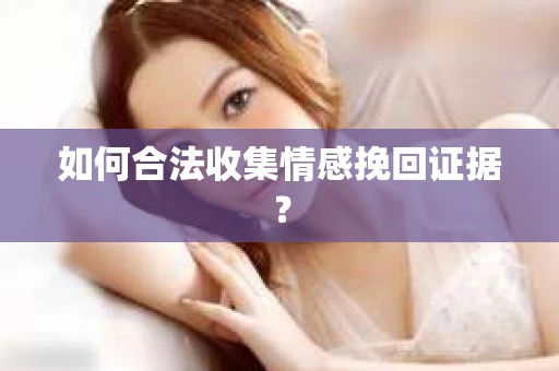 如何合法收集情感挽回证据？