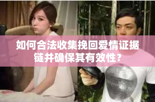 如何合法收集挽回爱情证据链并确保其有效性？