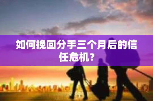 如何挽回分手三个月后的信任危机？