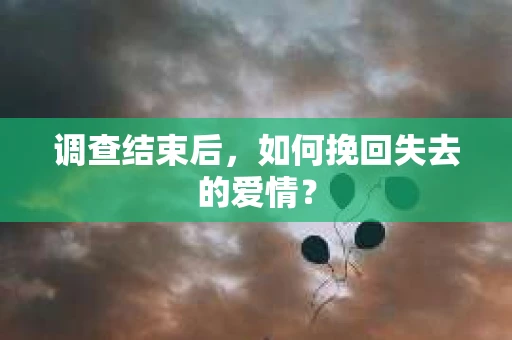 调查结束后,如何挽回失去的爱情? 调查结束后,如何挽回失去的爱情?