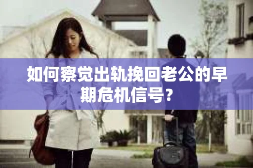如何察觉出轨挽回老公的早期危机信号？