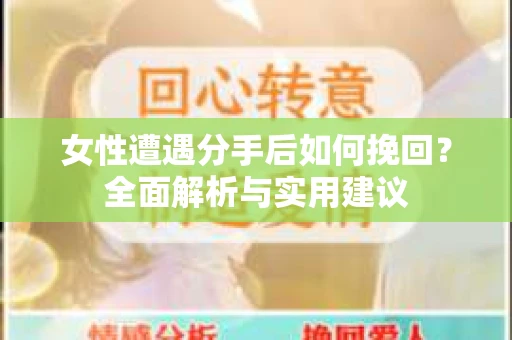女性遭遇分手后如何挽回?全面解析与实用建议 女性遭遇分手后如何挽回?全面解析与实用建议