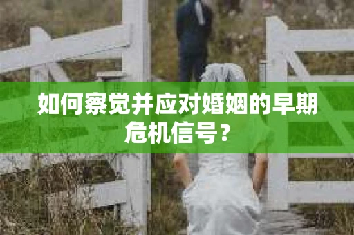 如何察觉并应对婚姻的早期危机信号? 如何察觉并应对婚姻的早期危机信号?