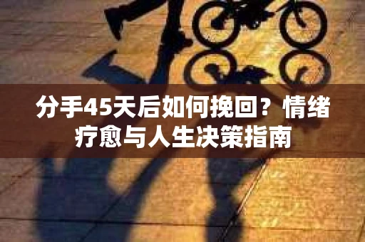 分手45天后如何挽回？情绪疗愈与人生决策指南