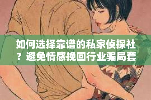 如何选择靠谱的私家侦探社？避免情感挽回行业骗局套路的实用指南