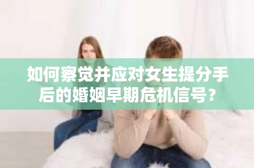 如何察觉并应对女生提分手后的婚姻早期危机信号? 如何察觉并应对女生提分手后的婚姻早期危机信号?