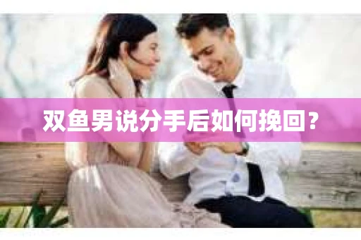 双鱼男说分手后如何挽回? 双鱼男说分手后如何挽回?